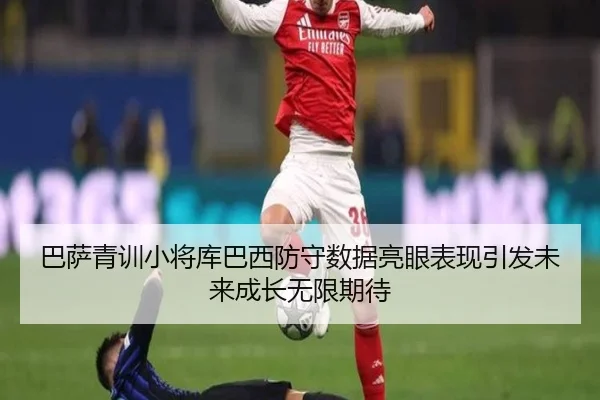 巴萨青训小将库巴西防守数据亮眼表现引发未来成长无限期待