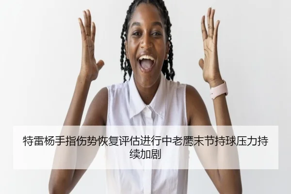 特雷杨手指伤势恢复评估进行中老鹰末节持球压力持续加剧