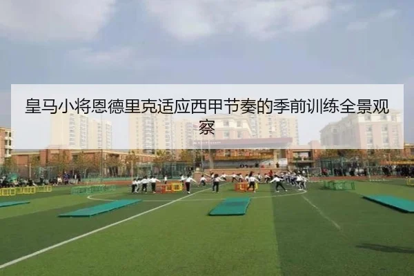 皇马小将恩德里克适应西甲节奏的季前训练全景观察