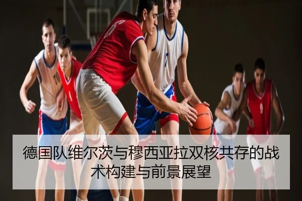 德国队维尔茨与穆西亚拉双核共存的战术构建与前景展望