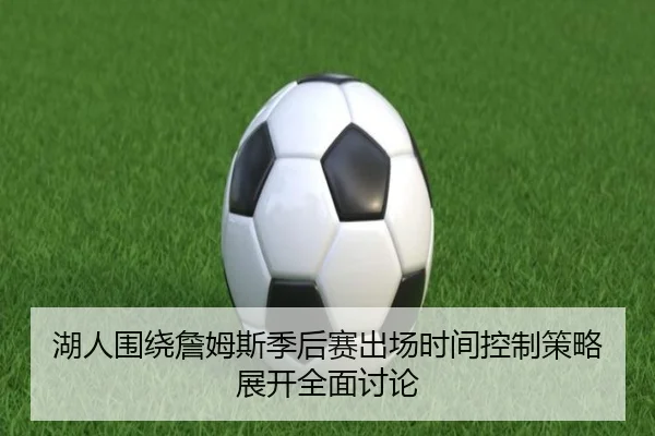 湖人围绕詹姆斯季后赛出场时间控制策略展开全面讨论