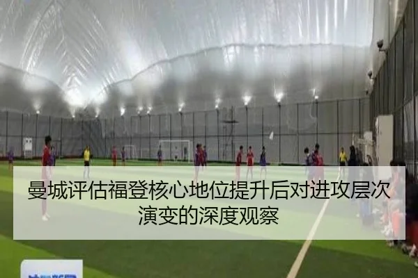 曼城评估福登核心地位提升后对进攻层次演变的深度观察