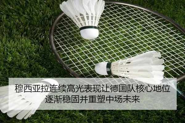 穆西亚拉连续高光表现让德国队核心地位逐渐稳固并重塑中场未来